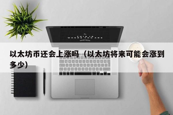 以太坊币还会上涨吗(以太坊将来可能会涨到多少)