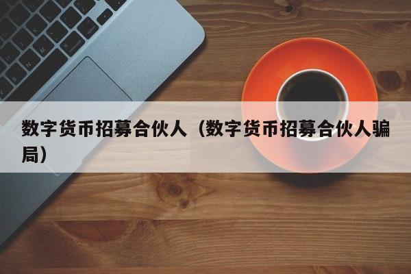 数字货币招募合伙人(数字货币招募合伙人骗局)