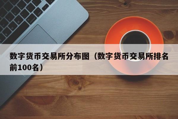 数字货币交易所分布图(数字货币交易所排名前100名)