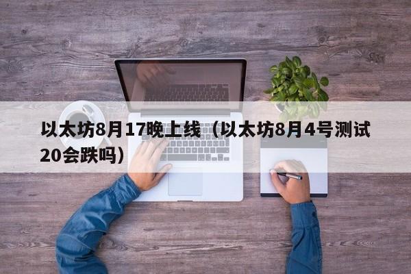 以太坊8月17晚上线(以太坊8月4号测试20会跌吗)