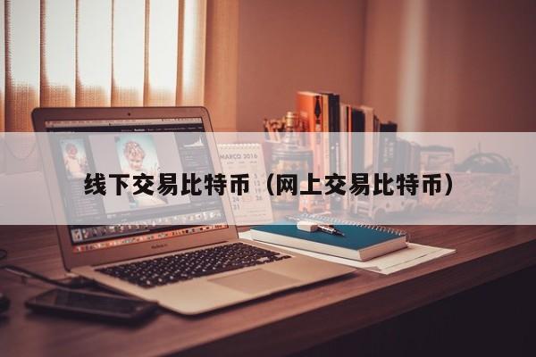 线下交易比特币(网上交易比特币)