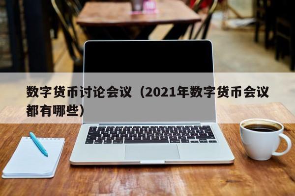 数字货币讨论会议(2021年数字货币会议都有哪些)