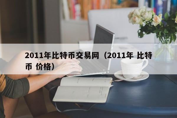 2011年比特币交易网(2011年 比特币 价格)