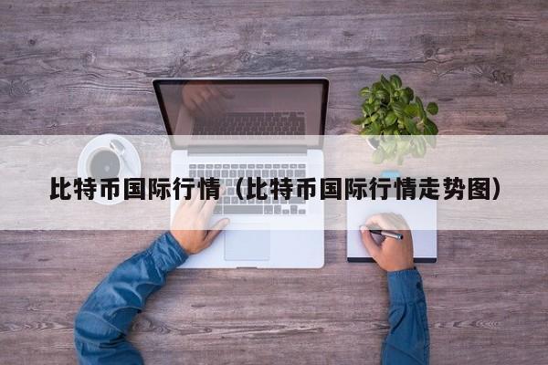 比特币国际行情(比特币国际行情走势图)