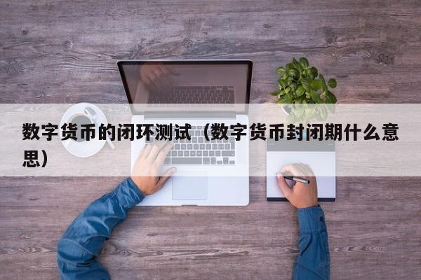 数字货币的闭环测试(数字货币封闭期什么意思)