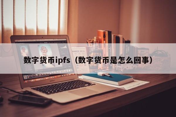 数字货币ipfs(数字货币是怎么回事)