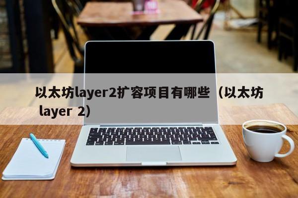 以太坊layer2扩容项目有哪些(以太坊 layer 2)