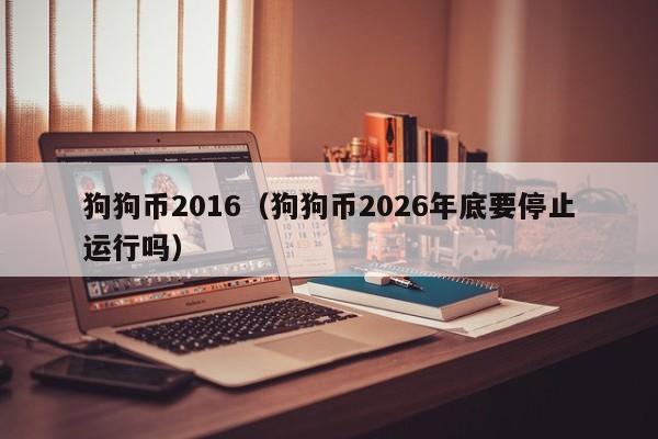 狗狗币2016(狗狗币2026年底要停止运行吗)