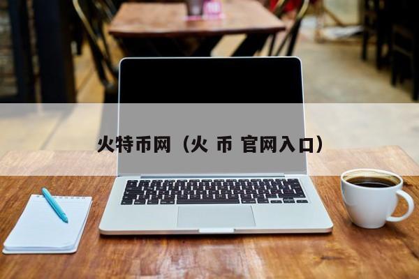 火特币网(火 币 官网入口)