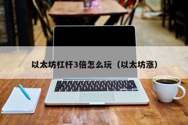 以太坊杠杆3倍怎么玩(以太坊涨)